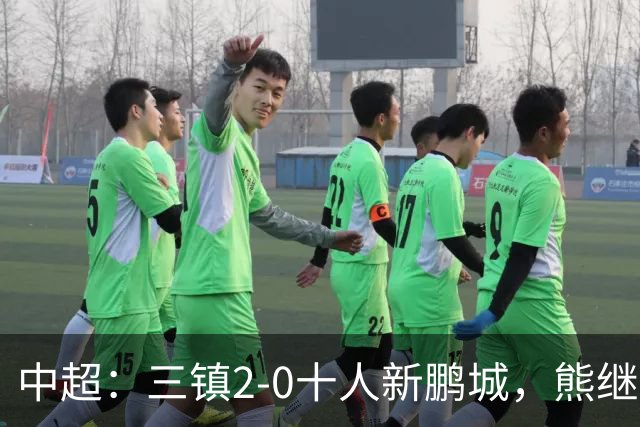 中超：三镇2-0十人新鹏城，熊继政、汪晋贤破门