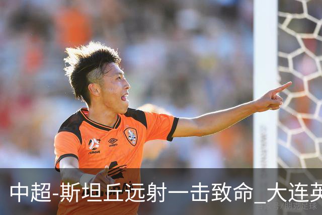 中超-斯坦丘远射一击致命 大连英博1-0双杀辽宁铁人