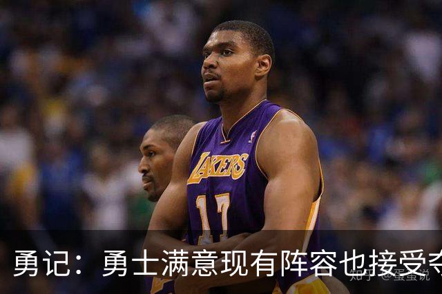 勇记：勇士满意现有阵容也接受夺不了冠 但依旧准备重组后再拼1年