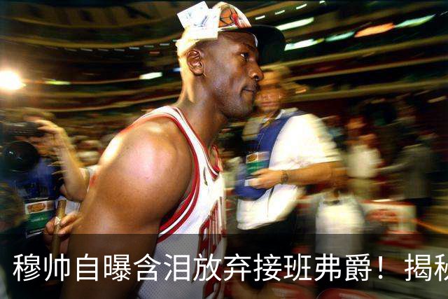 穆帅自曝含泪放弃接班弗爵！揭秘拒绝曼联原因，已同意重返切尔西
