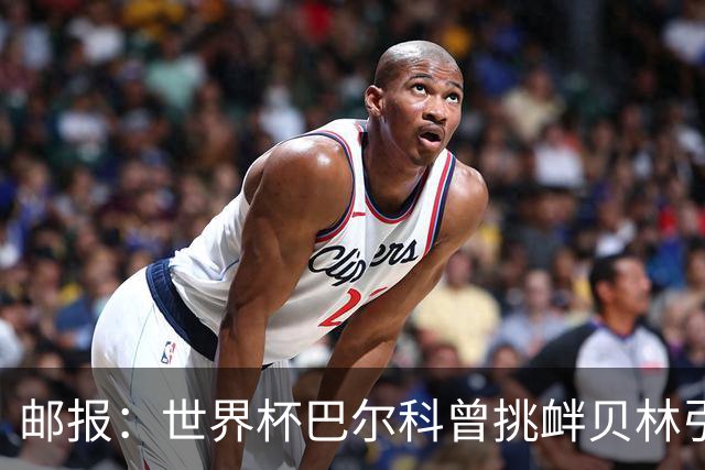 邮报：世界杯巴尔科曾挑衅贝林引冲突，蓝军新援需用表现说话