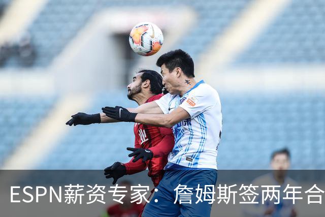 ESPN薪资专家：詹姆斯签两年合同，76人反而无法正式完成签约