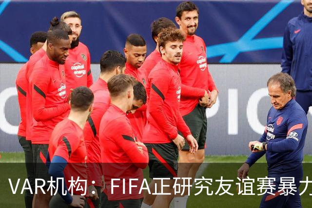 VAR机构：FIFA正研究友谊赛暴力行为红牌，球员将在正式赛事停赛